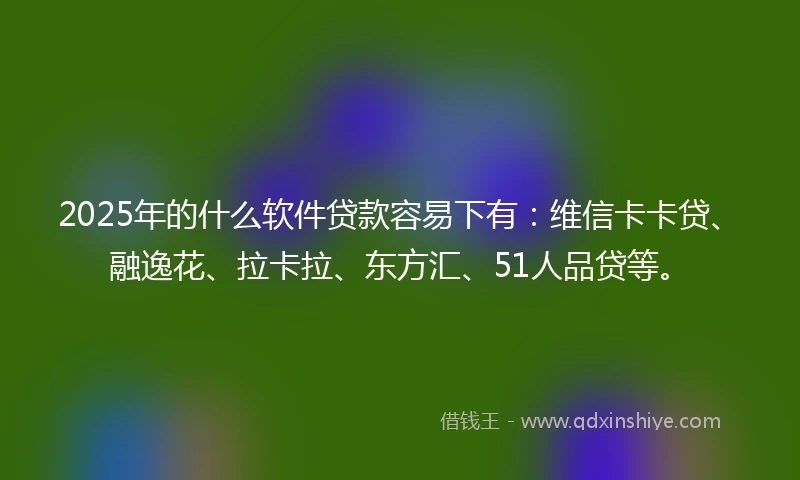 2025年的什么软件贷款容易下有：维信卡卡贷、融逸花、拉卡拉、东方汇、51人品贷等。