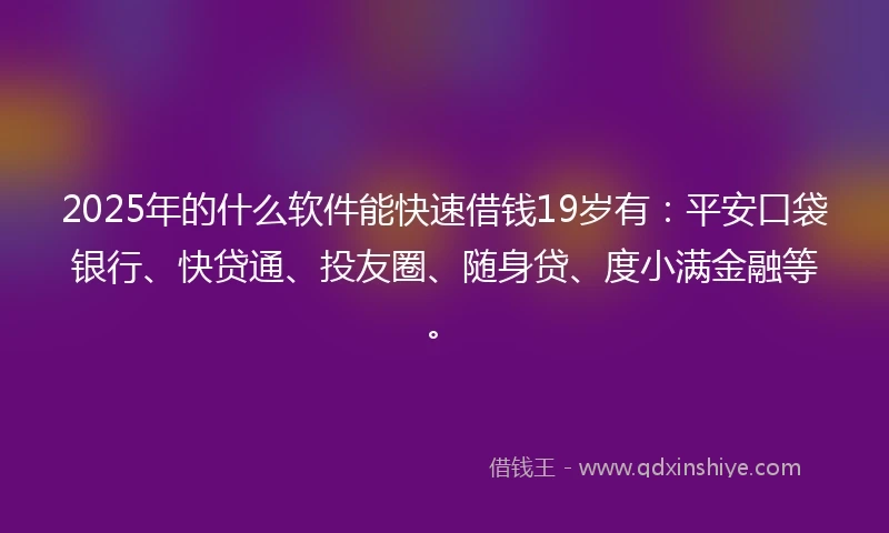 2025年的什么软件能快速借钱19岁有：平安口袋银行、快贷通、投友圈、随身贷、度小满金融等。
