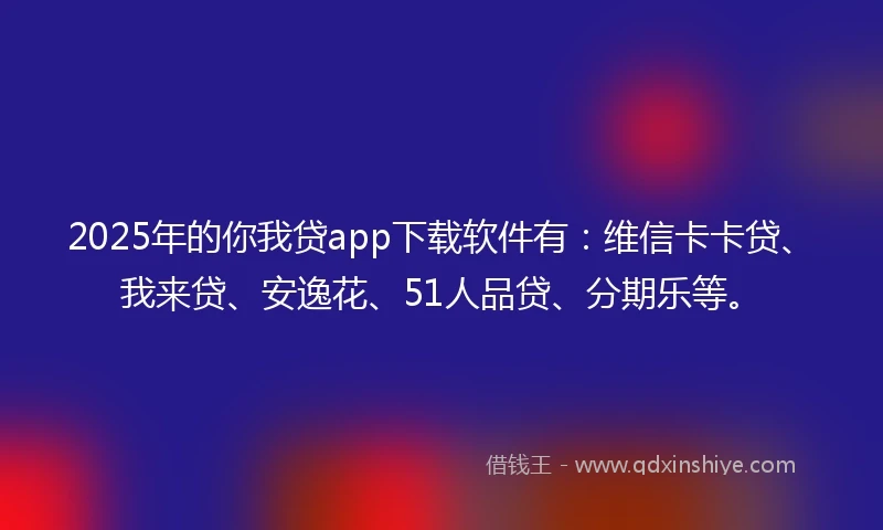 2025年的你我贷app下载软件有：维信卡卡贷、我来贷、安逸花、51人品贷、分期乐等。