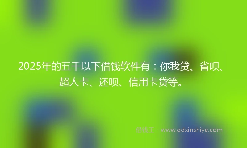 2025年的五千以下借钱软件有：你我贷、省呗、超人卡、还呗、信用卡贷等。
