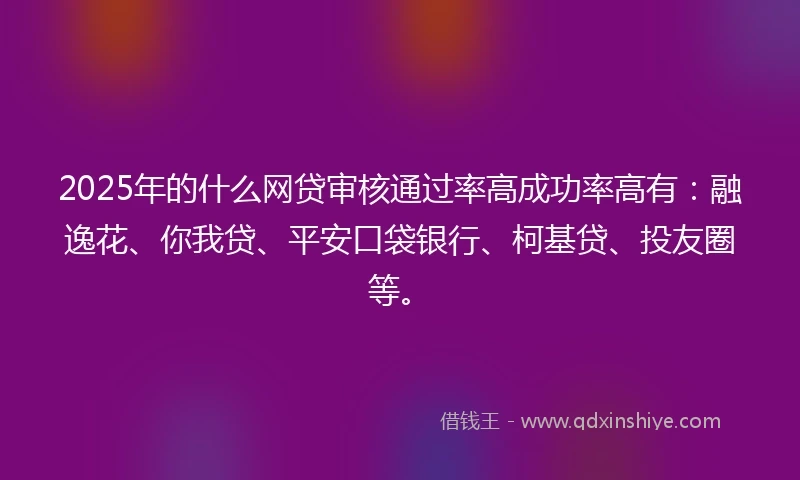 2025年的什么网贷审核通过率高成功率高有：融逸花、你我贷、平安口袋银行、柯基贷、投友圈等。