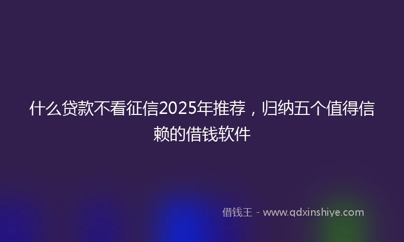 什么贷款不看征信2025年推荐，归纳五个值得信赖的借钱软件