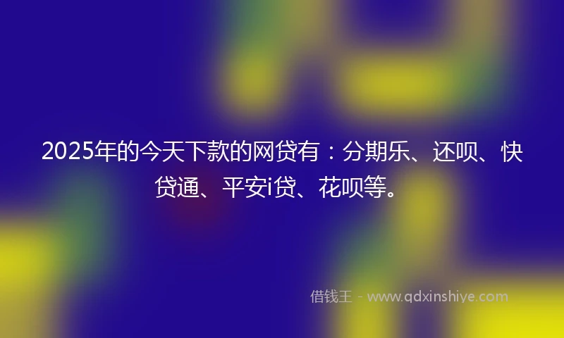 2025年的今天下款的网贷有：分期乐、还呗、快贷通、平安i贷、花呗等。