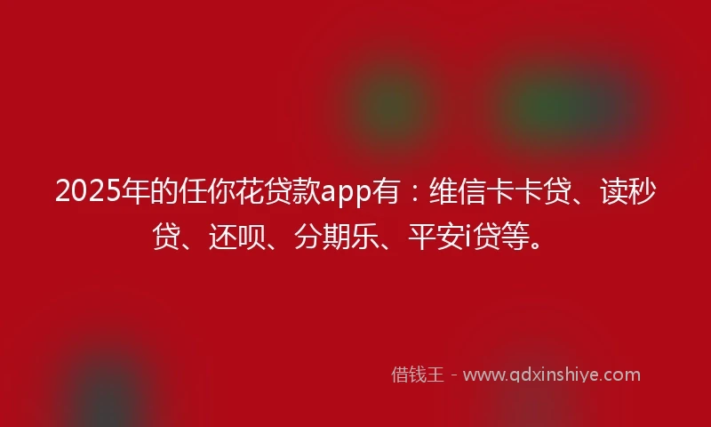 2025年的任你花贷款app有：维信卡卡贷、读秒贷、还呗、分期乐、平安i贷等。