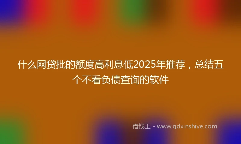 什么网贷批的额度高利息低2025年推荐，总结五个不看负债查询的软件