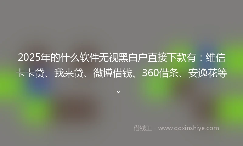 2025年的什么软件无视黑白户直接下款有：维信卡卡贷、我来贷、微博借钱、360借条、安逸花等。