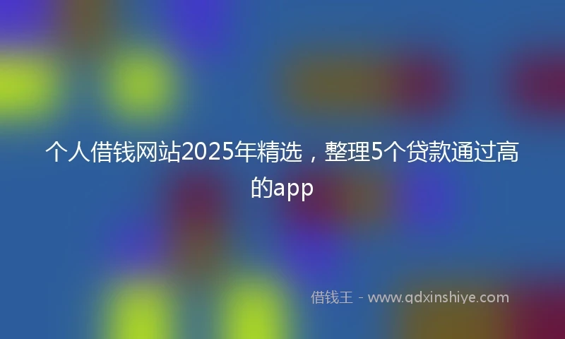 个人借钱网站2025年精选，整理5个贷款通过高的app