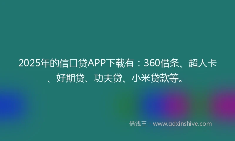 2025年的信口贷APP下载有：360借条、超人卡、好期贷、功夫贷、小米贷款等。
