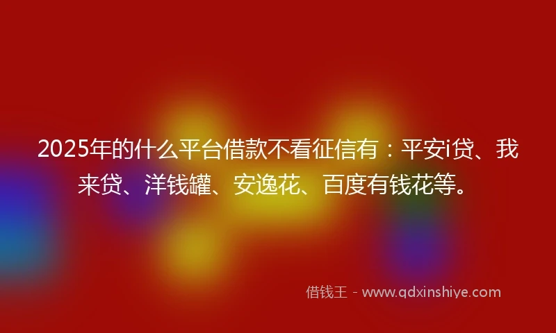 2025年的什么平台借款不看征信有：平安i贷、我来贷、洋钱罐、安逸花、百度有钱花等。