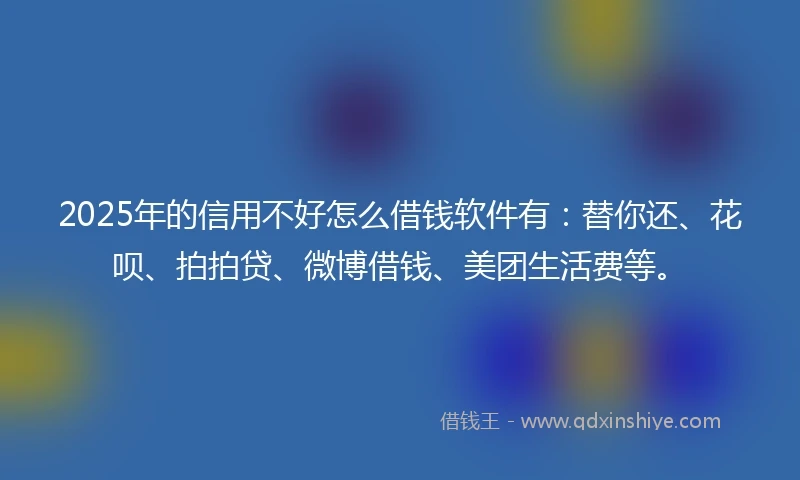 2025年的信用不好怎么借钱软件有:替你还、花呗、拍拍贷、微博借钱、美团生活费等。