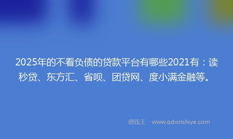 2025年的不看负债的贷款平台有哪些2021有：读秒贷、东方汇、省呗、团贷网、度小满金融等。