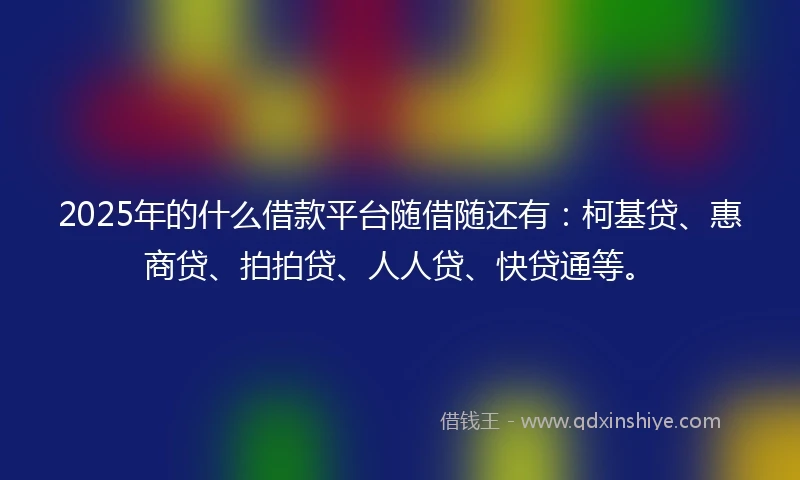 2025年的什么借款平台随借随还有：柯基贷、惠商贷、拍拍贷、人人贷、快贷通等。