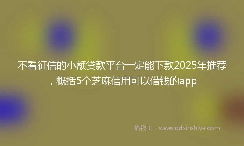 不看征信的小额贷款平台一定能下款2025年推荐，概括5个芝麻信用可以借钱的app