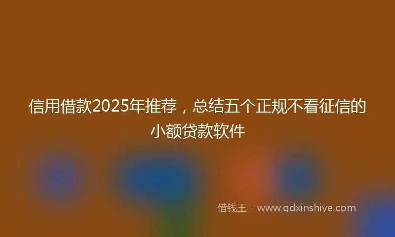 信用借款2025年推荐，总结五个正规不看征信的小额贷款软件