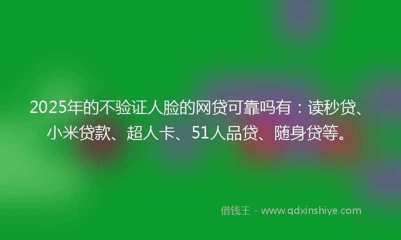 2025年的不验证人脸的网贷可靠吗有：读秒贷、小米贷款、超人卡、51人品贷、随身贷等。
