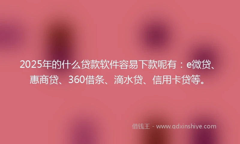 2025年的什么贷款软件容易下款呢有：e微贷、惠商贷、360借条、滴水贷、信用卡贷等。