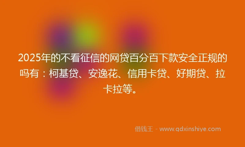 2025年的不看征信的网贷百分百下款安全正规的吗有：柯基贷、安逸花、信用卡贷、好期贷、拉卡拉等。