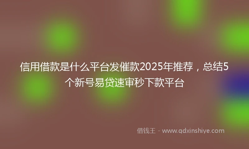 信用借款是什么平台发催款2025年推荐，总结5个新号易贷速审秒下款平台