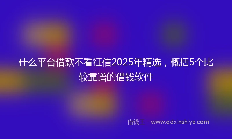 什么平台借款不看征信2025年精选，概括5个比较靠谱的借钱软件