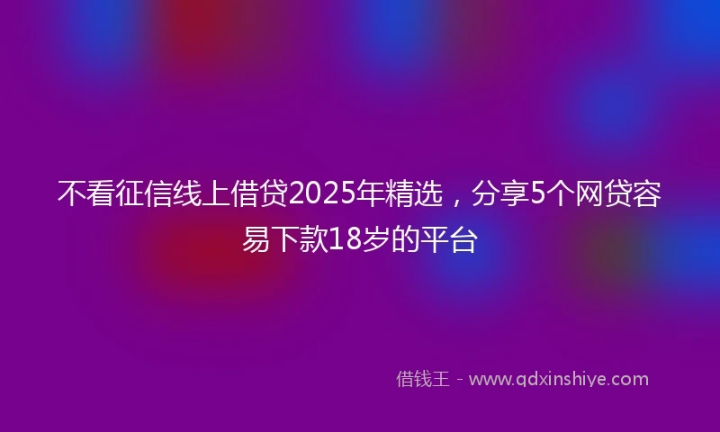 不看征信线上借贷2025年精选，分享5个网贷容易下款18岁的平台