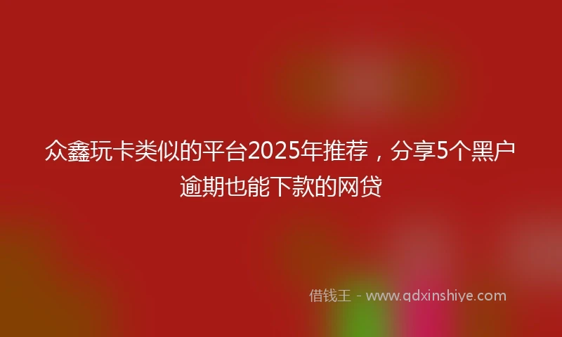 众鑫玩卡类似的平台2025年推荐，分享5个黑户逾期也能下款的网贷