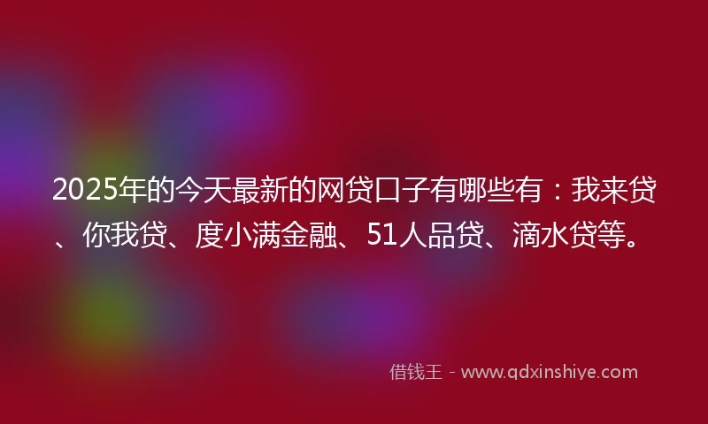 2025年的今天最新的网贷口子有哪些有：我来贷、你我贷、度小满金融、51人品贷、滴水贷等。