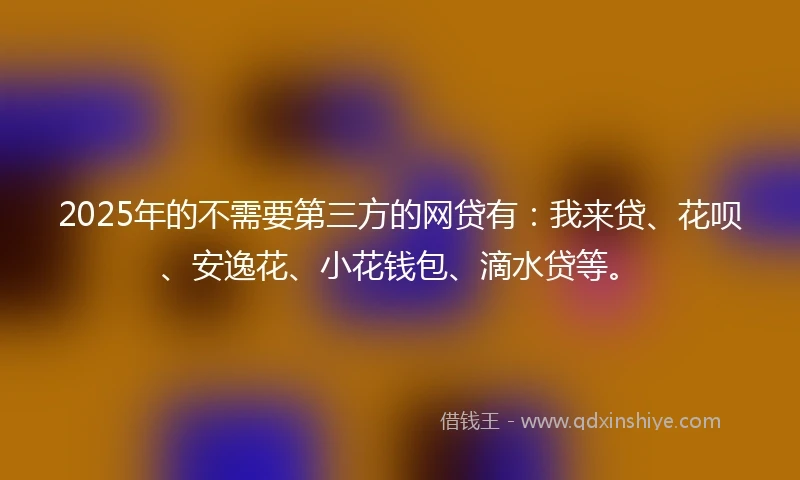 2025年的不需要第三方的网贷有：我来贷、花呗、安逸花、小花钱包、滴水贷等。