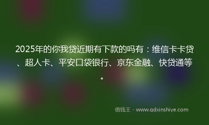 2025年的你我贷近期有下款的吗有：维信卡卡贷、超人卡、平安口袋银行、京东金融、快贷通等。