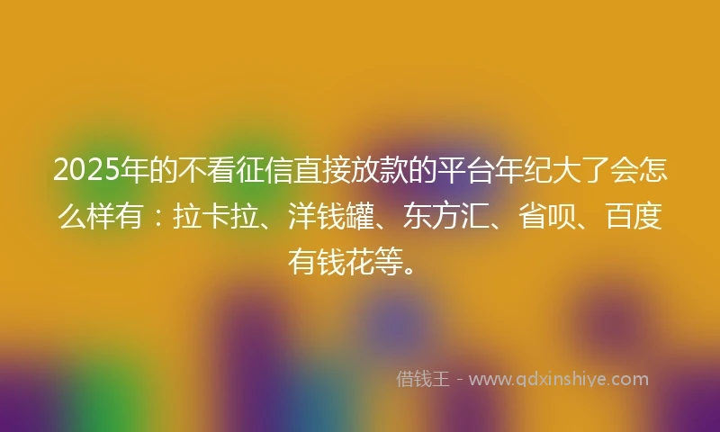 2025年的不看征信直接放款的平台年纪大了会怎么样有：拉卡拉、洋钱罐、东方汇、省呗、百度有钱花等。