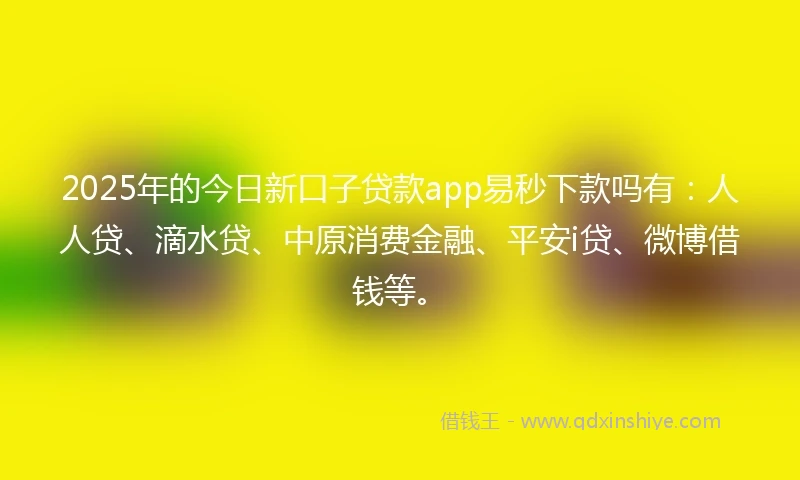 2025年的今日新口子贷款app易秒下款吗有：人人贷、滴水贷、中原消费金融、平安i贷、微博借钱等。