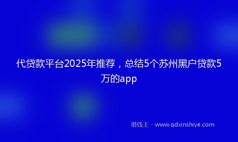 代贷款平台2025年推荐，总结5个苏州黑户贷款5万的app