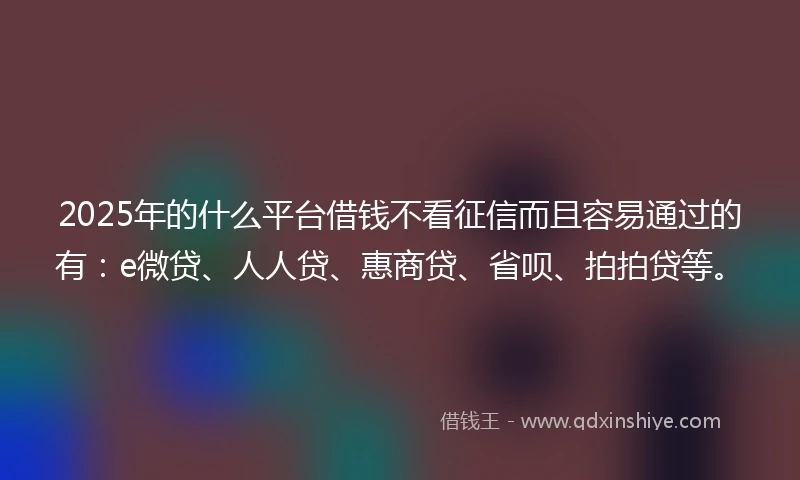 2025年的什么平台借钱不看征信而且容易通过的有：e微贷、人人贷、惠商贷、省呗、拍拍贷等。