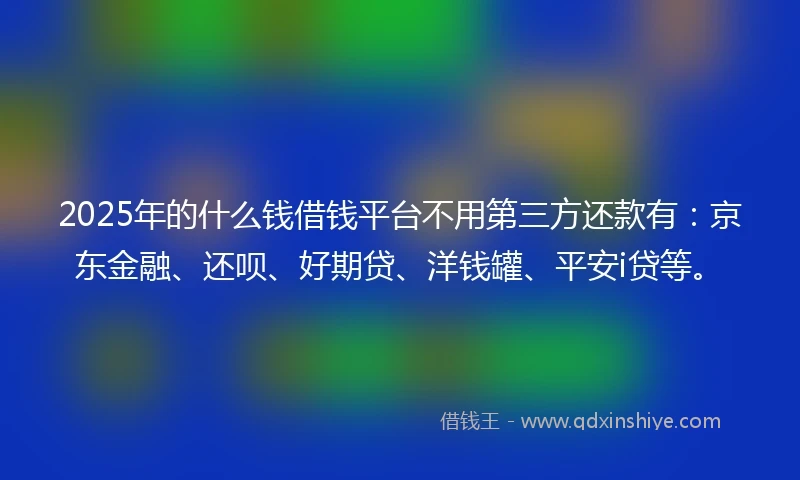 2025年的什么钱借钱平台不用第三方还款有：京东金融、还呗、好期贷、洋钱罐、平安i贷等。