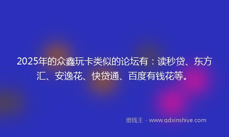 2025年的众鑫玩卡类似的论坛有：读秒贷、东方汇、安逸花、快贷通、百度有钱花等。