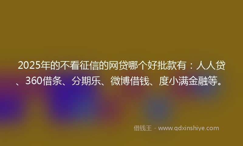 2025年的不看征信的网贷哪个好批款有：人人贷、360借条、分期乐、微博借钱、度小满金融等。