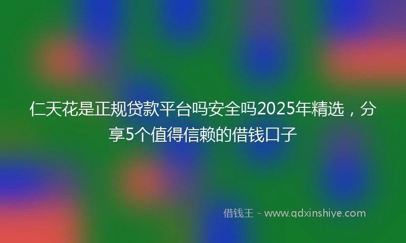 仁天花是正规贷款平台吗安全吗2025年精选，分享5个值得信赖的借钱口子