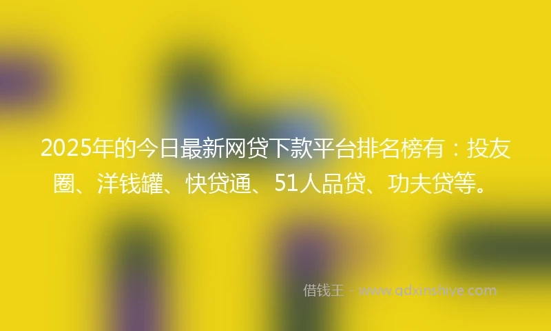 2025年的今日最新网贷下款平台排名榜有：投友圈、洋钱罐、快贷通、51人品贷、功夫贷等。