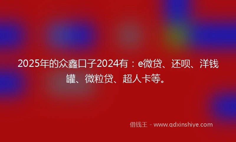 2025年的众鑫口子2024有：e微贷、还呗、洋钱罐、微粒贷、超人卡等。