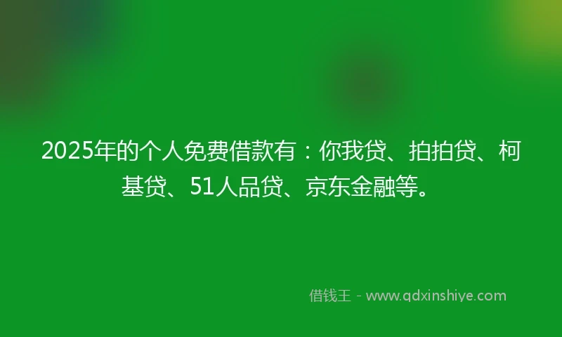 2025年的个人免费借款有：你我贷、拍拍贷、柯基贷、51人品贷、京东金融等。