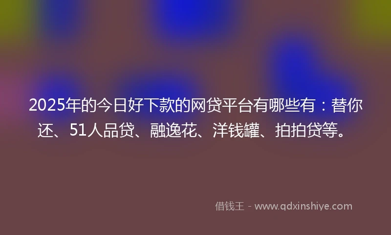 2025年的今日好下款的网贷平台有哪些有：替你还、51人品贷、融逸花、洋钱罐、拍拍贷等。