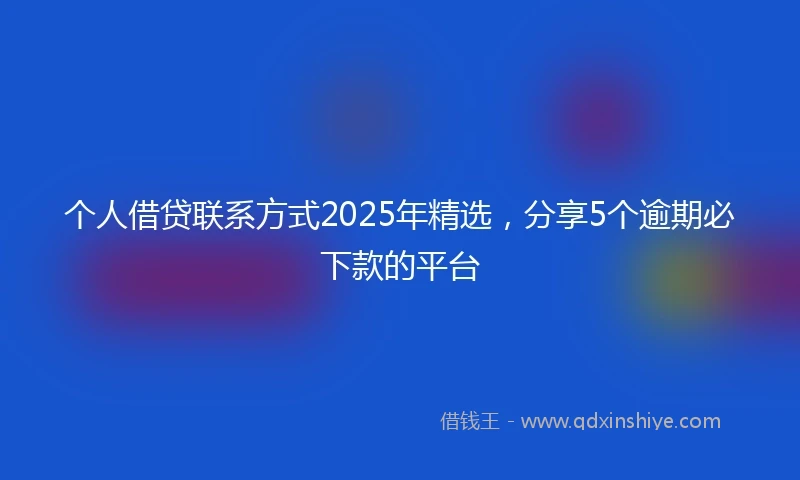 个人借贷联系方式2025年精选，分享5个逾期必下款的平台