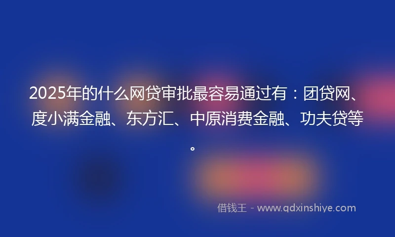 2025年的什么网贷审批最容易通过有：团贷网、度小满金融、东方汇、中原消费金融、功夫贷等。