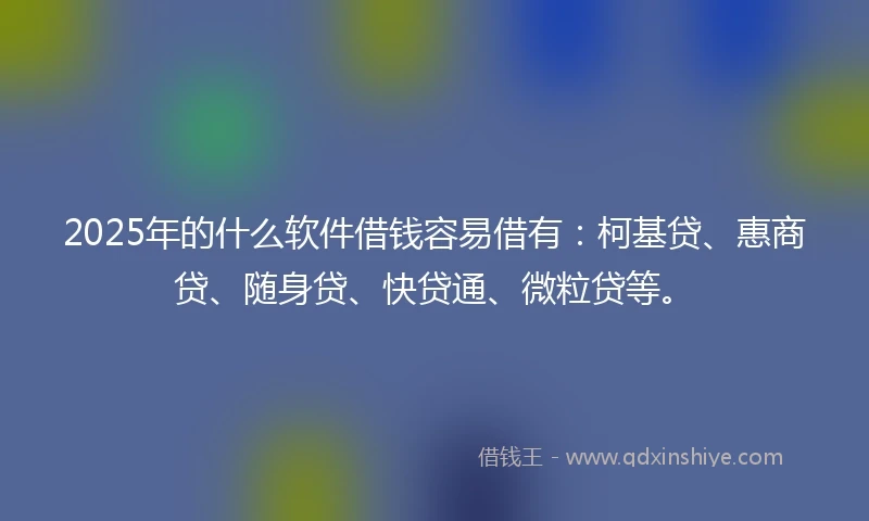 2025年的什么软件借钱容易借有：柯基贷、惠商贷、随身贷、快贷通、微粒贷等。