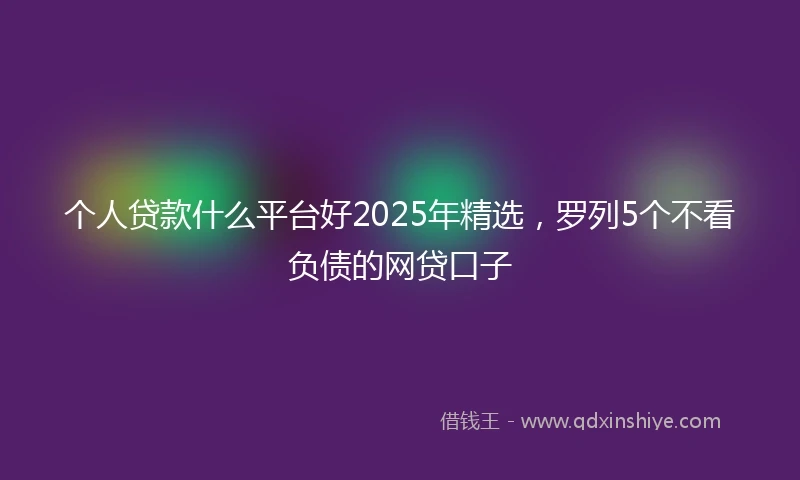 个人贷款什么平台好2025年精选，罗列5个不看负债的网贷口子