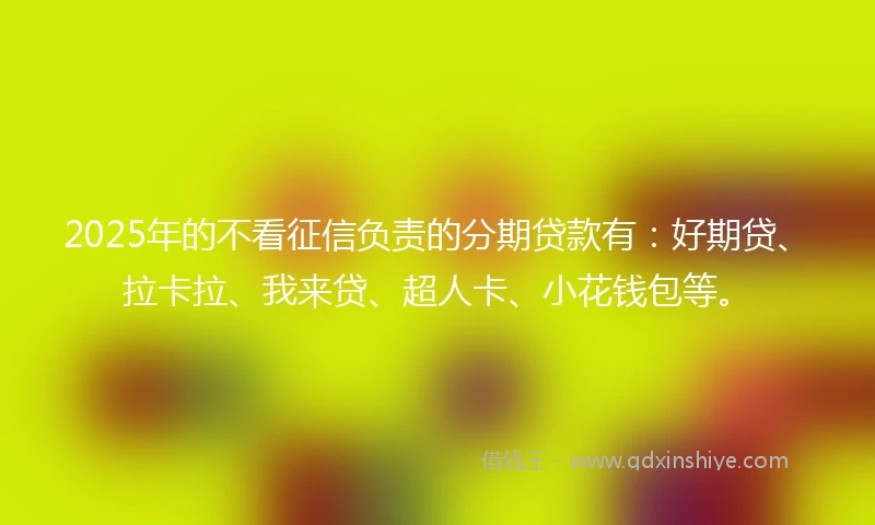 2025年的不看征信负责的分期贷款有：好期贷、拉卡拉、我来贷、超人卡、小花钱包等。