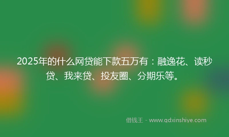 2025年的什么网贷能下款五万有：融逸花、读秒贷、我来贷、投友圈、分期乐等。