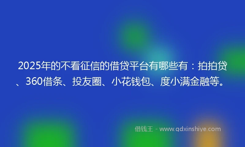 2025年的不看征信的借贷平台有哪些有：拍拍贷、360借条、投友圈、小花钱包、度小满金融等。