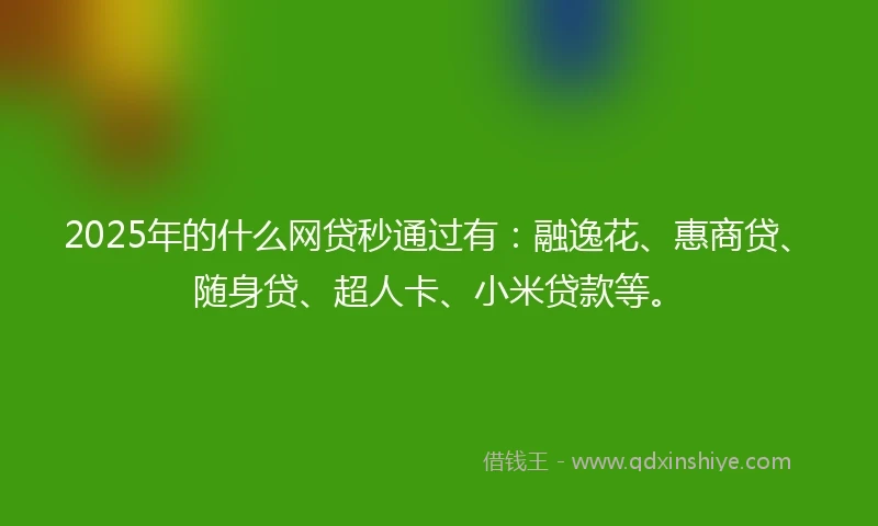 2025年的什么网贷秒通过有：融逸花、惠商贷、随身贷、超人卡、小米贷款等。
