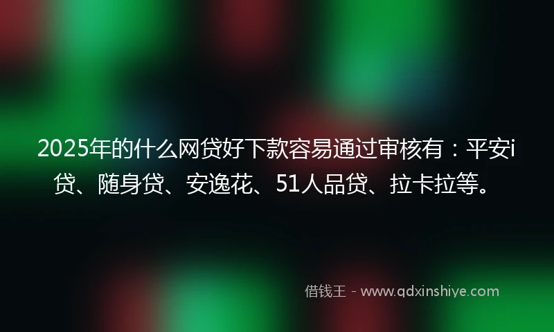 2025年的什么网贷好下款容易通过审核有：平安i贷、随身贷、安逸花、51人品贷、拉卡拉等。