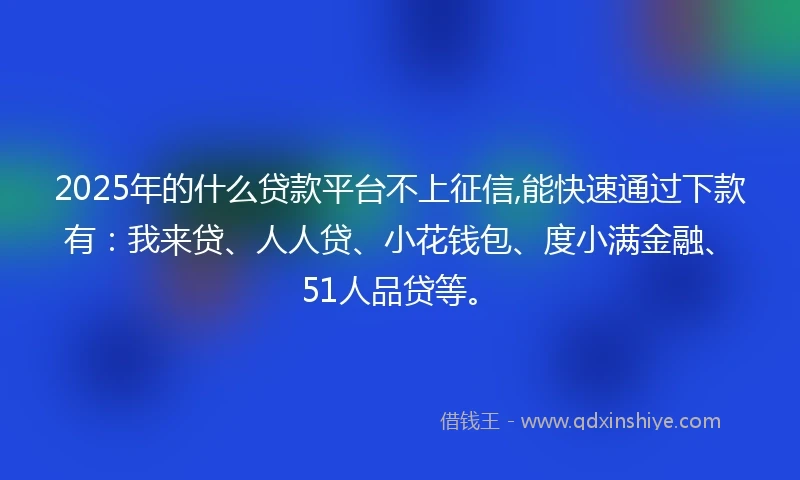 2025年的什么贷款平台不上征信,能快速通过下款有：我来贷、人人贷、小花钱包、度小满金融、51人品贷等。
